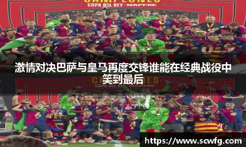 激情对决巴萨与皇马再度交锋谁能在经典战役中笑到最后