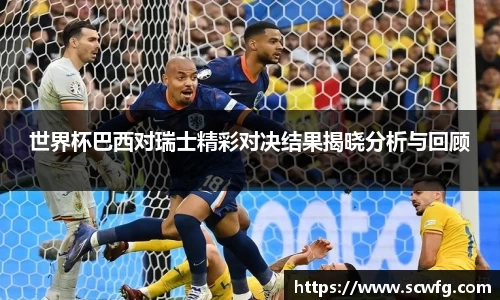 世界杯巴西对瑞士精彩对决结果揭晓分析与回顾
