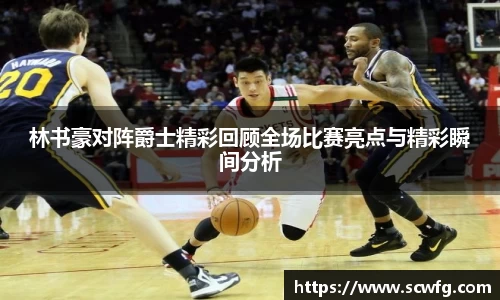 林书豪对阵爵士精彩回顾全场比赛亮点与精彩瞬间分析
